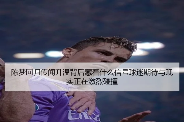 陈梦回归传闻升温背后藏着什么信号球迷期待与现实正在激烈碰撞